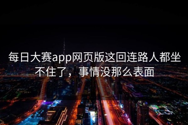 每日大赛app网页版这回连路人都坐不住了，事情没那么表面