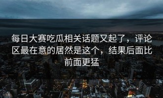 每日大赛吃瓜相关话题又起了，评论区最在意的居然是这个，结果后面比前面更猛