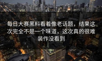 每日大赛黑料看着像老话题，结果这次完全不是一个味道，这次真的很难装作没看到