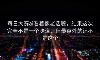 每日大赛ai看着像老话题，结果这次完全不是一个味道，但最意外的还不是这个