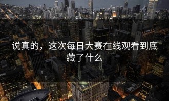说真的，这次每日大赛在线观看到底藏了什么