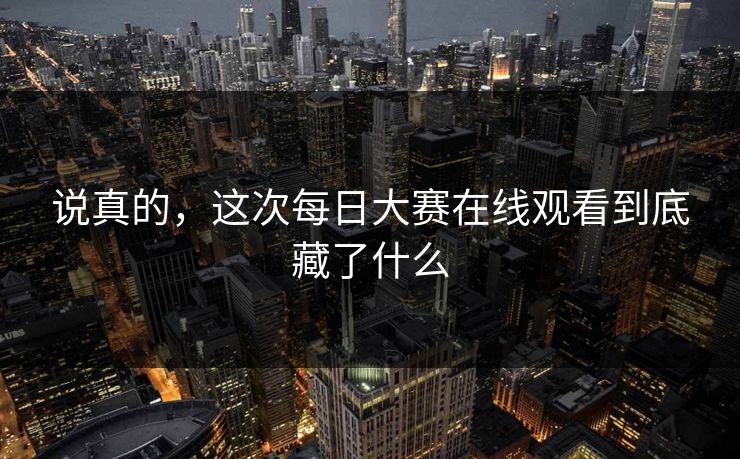 说真的，这次每日大赛在线观看到底藏了什么