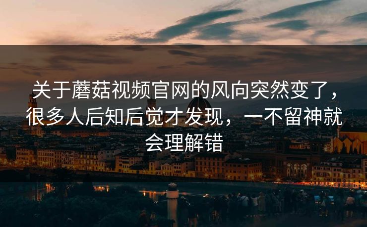关于蘑菇视频官网的风向突然变了,很多人后知后觉才发现,一不留神就会理解错 关于蘑菇视频官网的风向突然变了,很多人后知后觉才发现,一不留神就会理解错