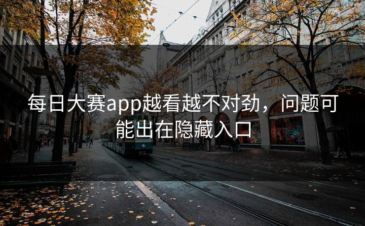 每日大赛app越看越不对劲,问题可能出在隐藏入口 每日大赛app越看越不对劲,问题可能出在隐藏入口