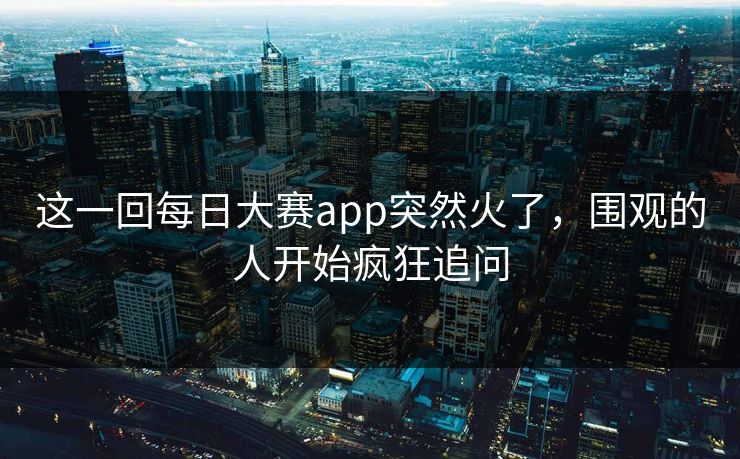 这一回每日大赛app突然火了,围观的人开始疯狂追问 这一回每日大赛app突然火了,围观的人开始疯狂追问