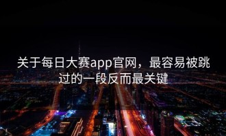 关于每日大赛app官网，最容易被跳过的一段反而最关键