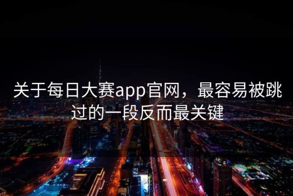 关于每日大赛app官网，最容易被跳过的一段反而最关键