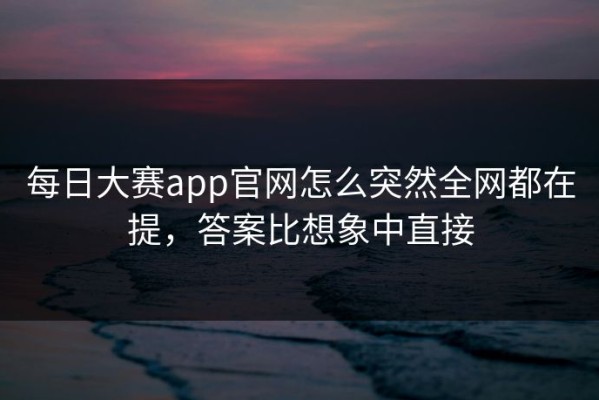 每日大赛app官网怎么突然全网都在提，答案比想象中直接