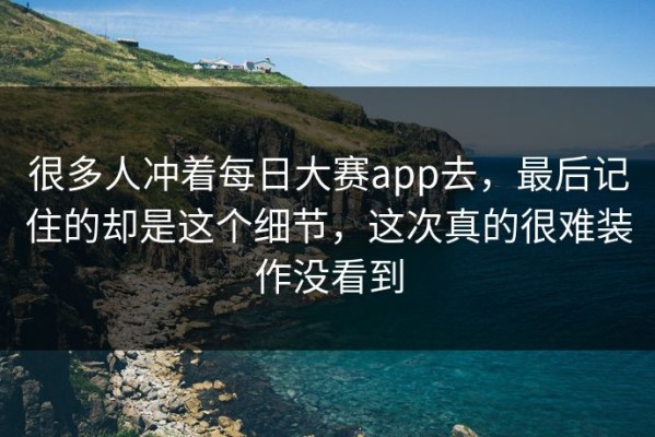 很多人冲着每日大赛app去，最后记住的却是这个细节，这次真的很难装作没看到