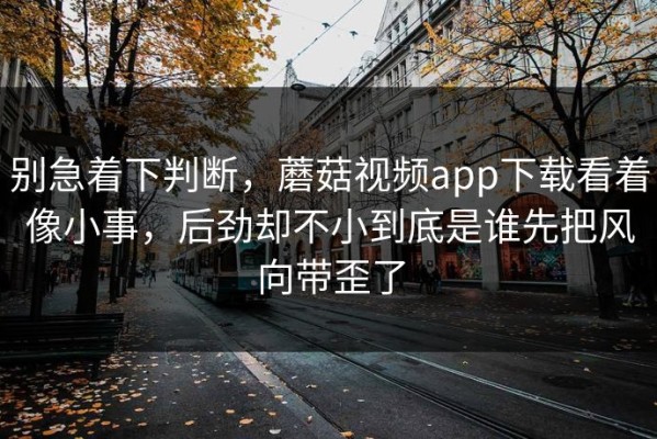 别急着下判断，蘑菇视频app下载看着像小事，后劲却不小到底是谁先把风向带歪了