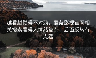 越看越觉得不对劲，蘑菇影视官网相关搜索看得人情绪复杂，后面反转有点猛