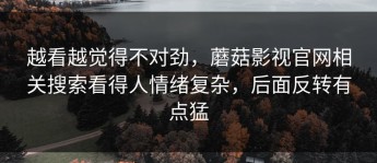 越看越觉得不对劲，蘑菇影视官网相关搜索看得人情绪复杂，后面反转有点猛