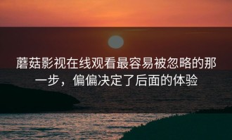 蘑菇影视在线观看最容易被忽略的那一步，偏偏决定了后面的体验