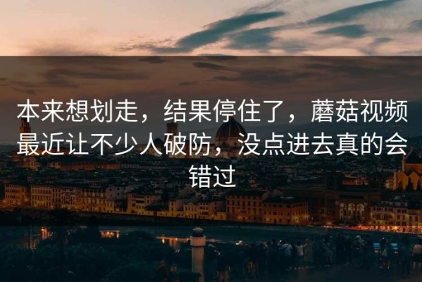 本来想划走，结果停住了，蘑菇视频最近让不少人破防，没点进去真的会错过