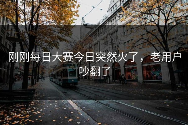 刚刚每日大赛今日突然火了，老用户吵翻了