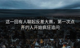 这一回有人聊起反差大赛，第一次点开的人开始疯狂追问