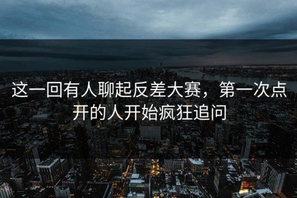 这一回有人聊起反差大赛，第一次点开的人开始疯狂追问