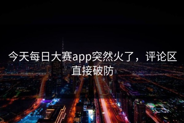 今天每日大赛app突然火了，评论区直接破防