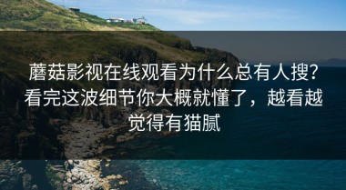 蘑菇影视在线观看为什么总有人搜？看完这波细节你大概就懂了，越看越觉得有猫腻
