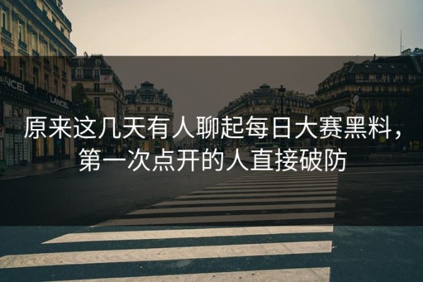 原来这几天有人聊起每日大赛黑料，第一次点开的人直接破防