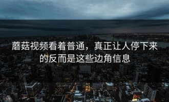 蘑菇视频看着普通，真正让人停下来的反而是这些边角信息