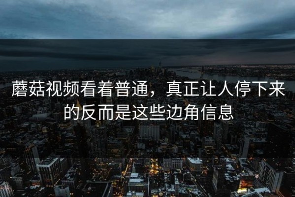 蘑菇视频看着普通，真正让人停下来的反而是这些边角信息