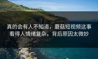 真的会有人不知道，蘑菇短视频这事看得人情绪复杂，背后原因太微妙