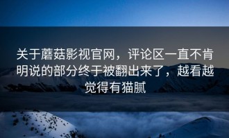 关于蘑菇影视官网，评论区一直不肯明说的部分终于被翻出来了，越看越觉得有猫腻