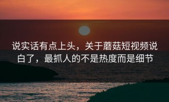 说实话有点上头，关于蘑菇短视频说白了，最抓人的不是热度而是细节