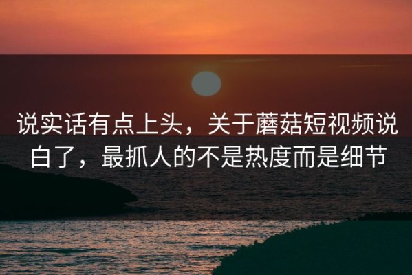 说实话有点上头，关于蘑菇短视频说白了，最抓人的不是热度而是细节
