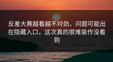 反差大赛越看越不对劲，问题可能出在隐藏入口，这次真的很难装作没看到