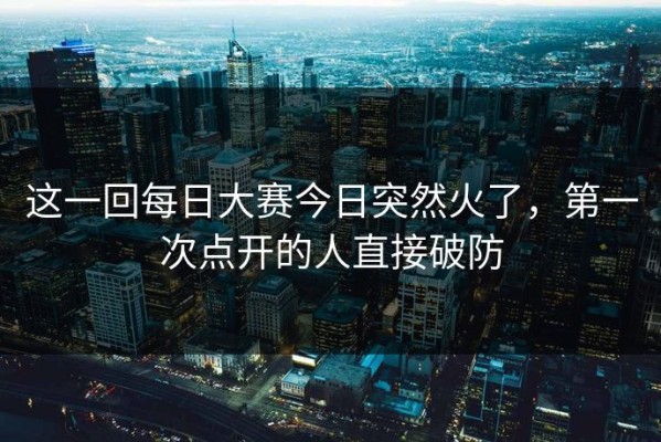 这一回每日大赛今日突然火了，第一次点开的人直接破防