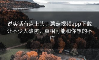 说实话有点上头，蘑菇视频app下载让不少人破防，真相可能和你想的不一样