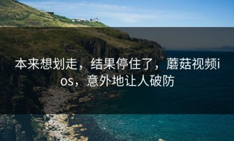 本来想划走，结果停住了，蘑菇视频ios，意外地让人破防