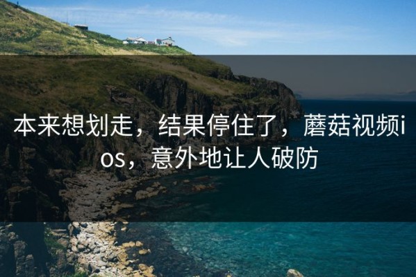 本来想划走，结果停住了，蘑菇视频ios，意外地让人破防