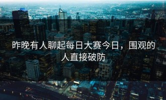 昨晚有人聊起每日大赛今日，围观的人直接破防