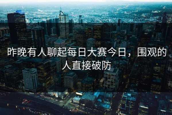 昨晚有人聊起每日大赛今日，围观的人直接破防
