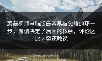 蘑菇视频电脑版最容易被忽略的那一步，偏偏决定了后面的体验，评论区比内容还敢说