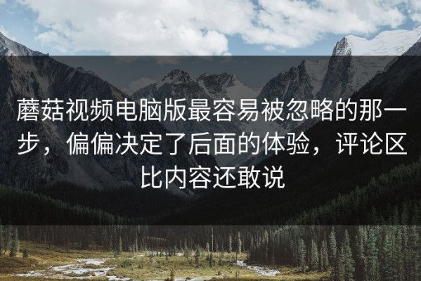 蘑菇视频电脑版最容易被忽略的那一步，偏偏决定了后面的体验，评论区比内容还敢说