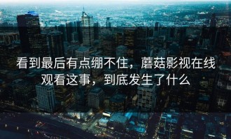 看到最后有点绷不住，蘑菇影视在线观看这事，到底发生了什么