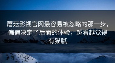 蘑菇影视官网最容易被忽略的那一步，偏偏决定了后面的体验，越看越觉得有猫腻