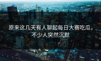 原来这几天有人聊起每日大赛吃瓜，不少人突然沉默