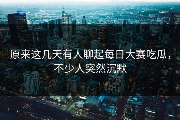 原来这几天有人聊起每日大赛吃瓜，不少人突然沉默