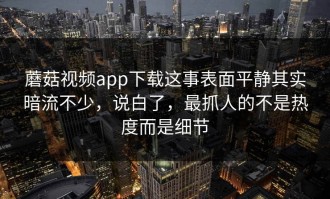 蘑菇视频app下载这事表面平静其实暗流不少，说白了，最抓人的不是热度而是细节