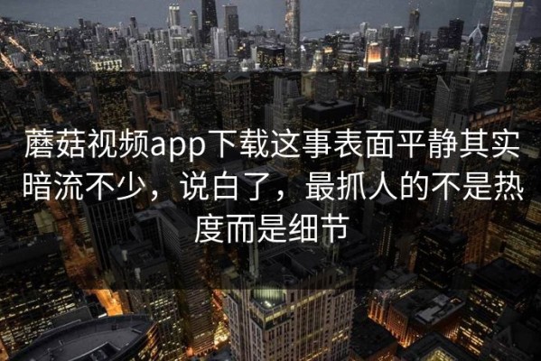 蘑菇视频app下载这事表面平静其实暗流不少，说白了，最抓人的不是热度而是细节