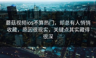 蘑菇视频ios不算热门，却总有人悄悄收藏，原因很现实，关键点其实藏得很深