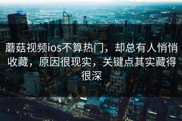 蘑菇视频ios不算热门，却总有人悄悄收藏，原因很现实，关键点其实藏得很深
