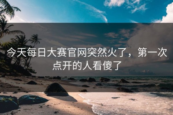 今天每日大赛官网突然火了，第一次点开的人看傻了