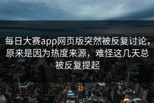每日大赛app网页版突然被反复讨论，原来是因为热度来源，难怪这几天总被反复提起