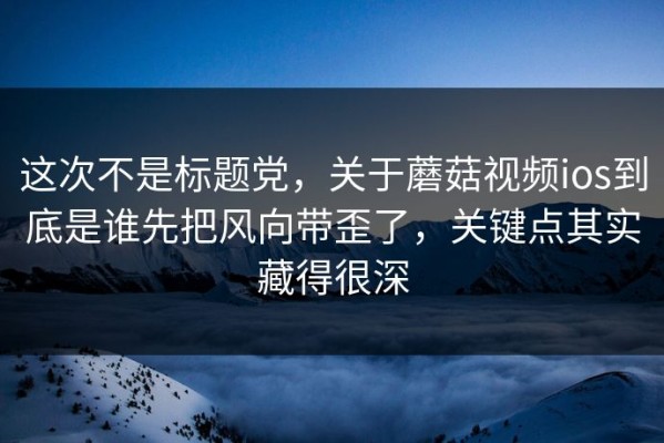 这次不是标题党，关于蘑菇视频ios到底是谁先把风向带歪了，关键点其实藏得很深